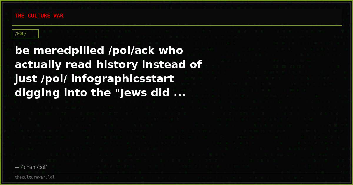 be meredpilled /pol/ack who actually read history instead of just /pol/ infographicsstart digging into the "Jews did ...
