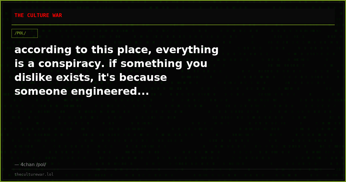 according to this place, everything is a conspiracy. if something you dislike exists, it's because someone engineered...
