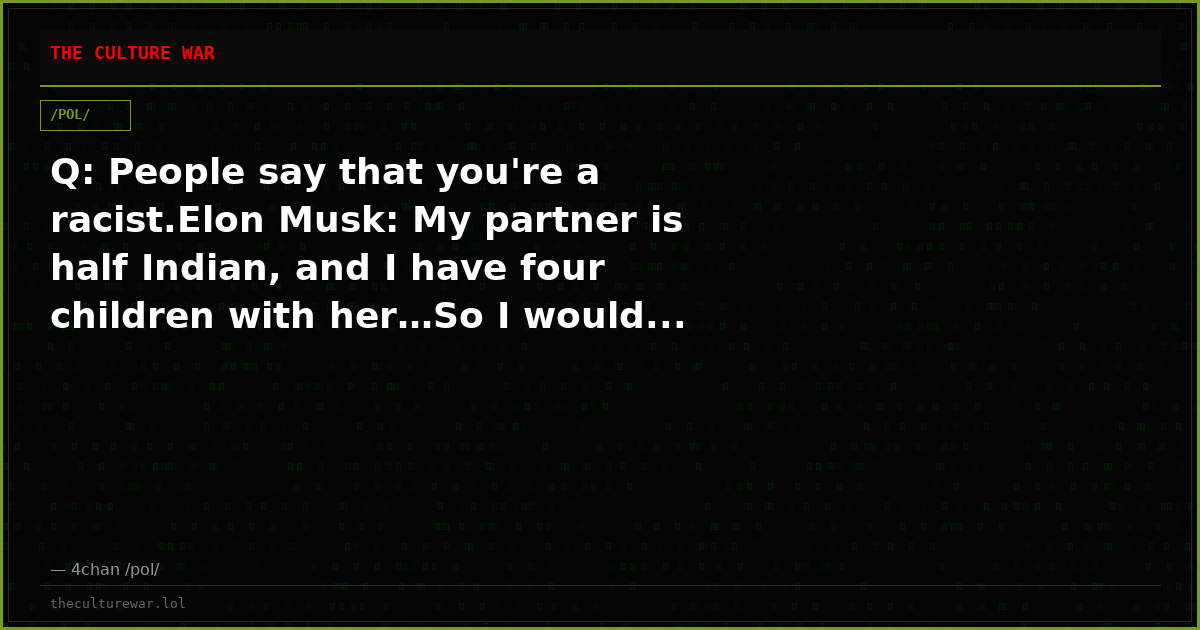 Q: People say that you're a racist.Elon Musk: My partner is half Indian, and I have four children with her…So I would...