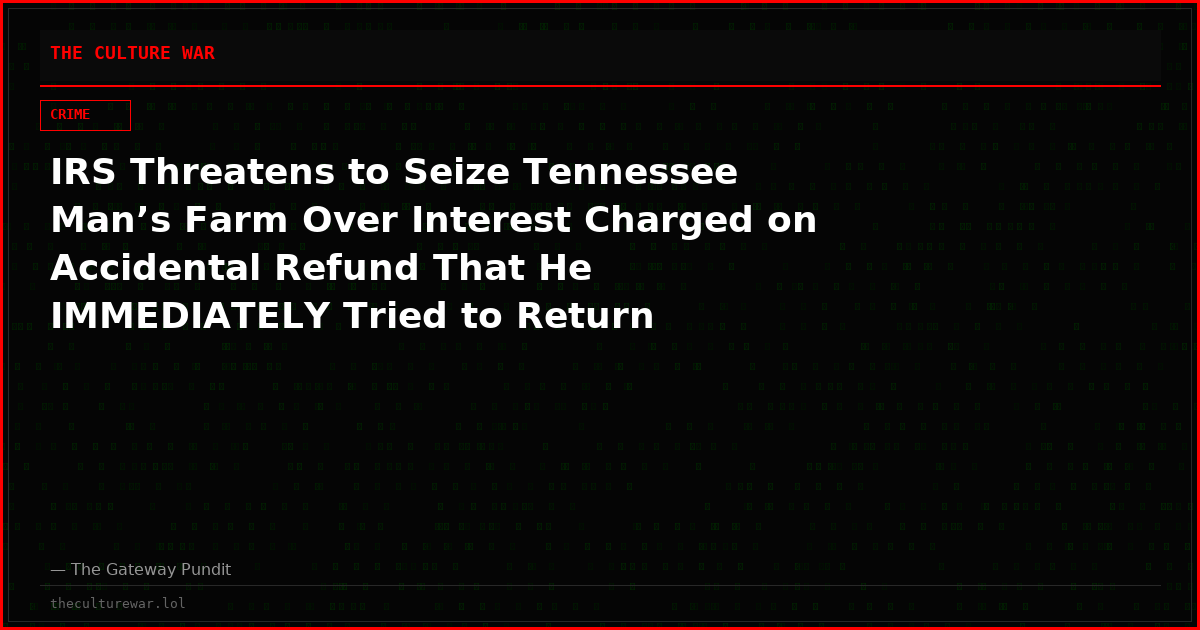 IRS Threatens to Seize Tennessee Man’s Farm Over Interest Charged on Accidental Refund That He IMMEDIATELY Tried to Return