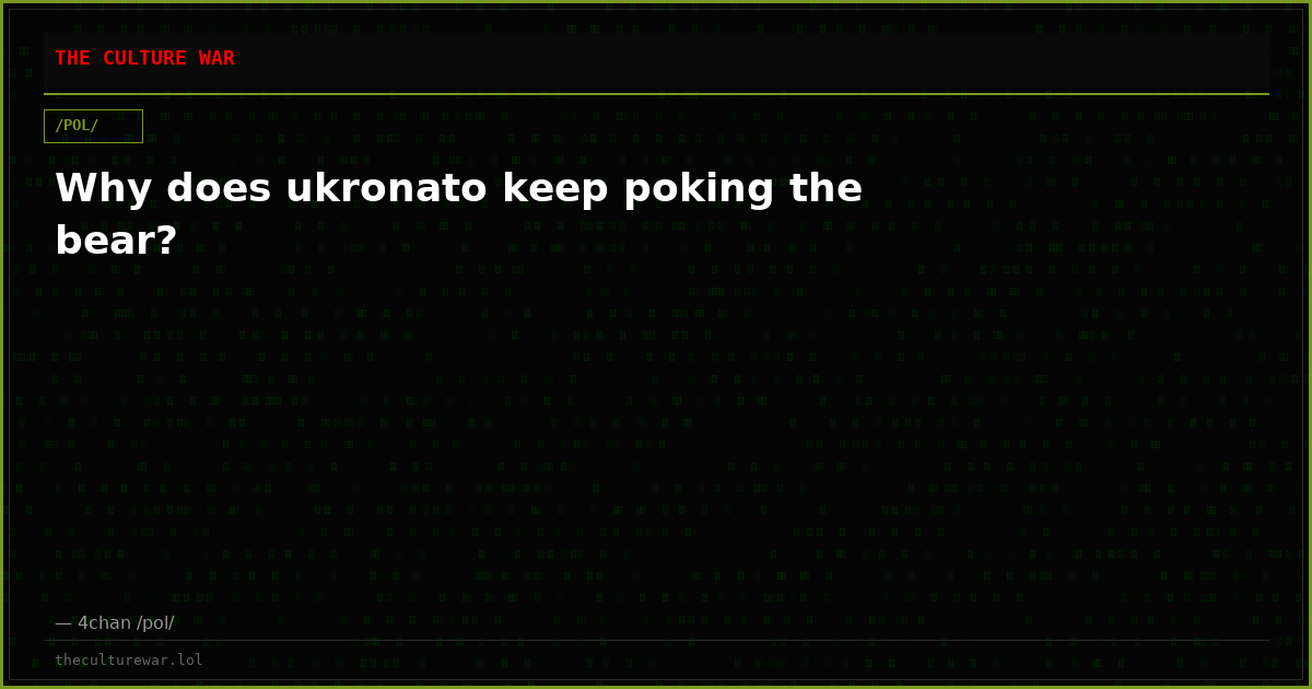Why does ukronato keep poking the bear?