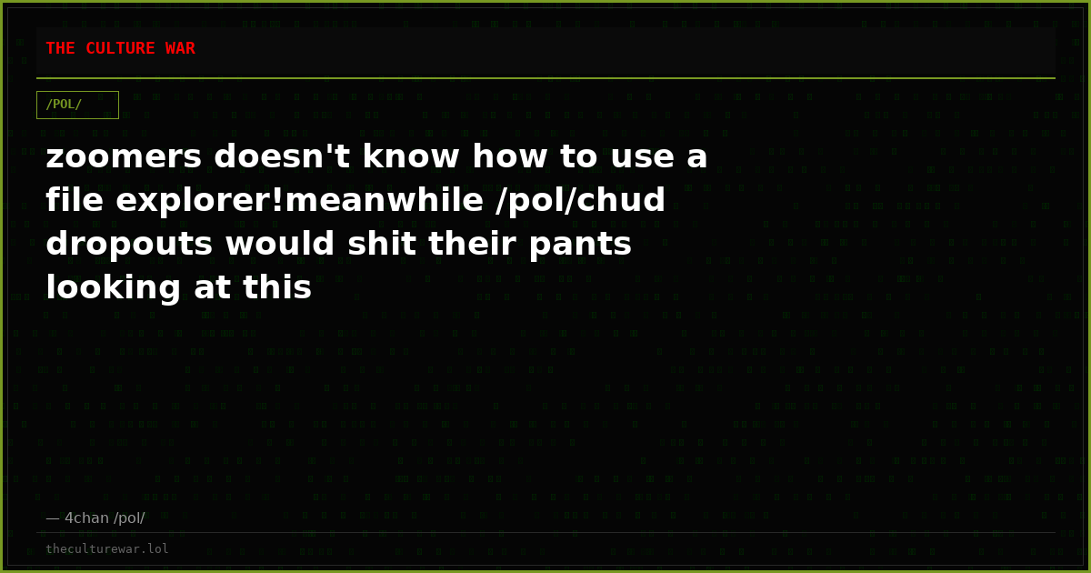 zoomers doesn't know how to use a file explorer!meanwhile /pol/chud dropouts would shit their pants looking at this