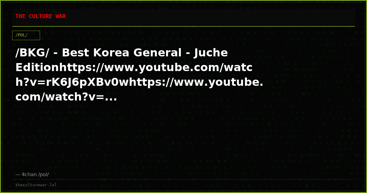 /BKG/ - Best Korea General - Juche Editionhttps://www.youtube.com/watch?v=rK6J6pXBv0whttps://www.youtube.com/watch?v=...