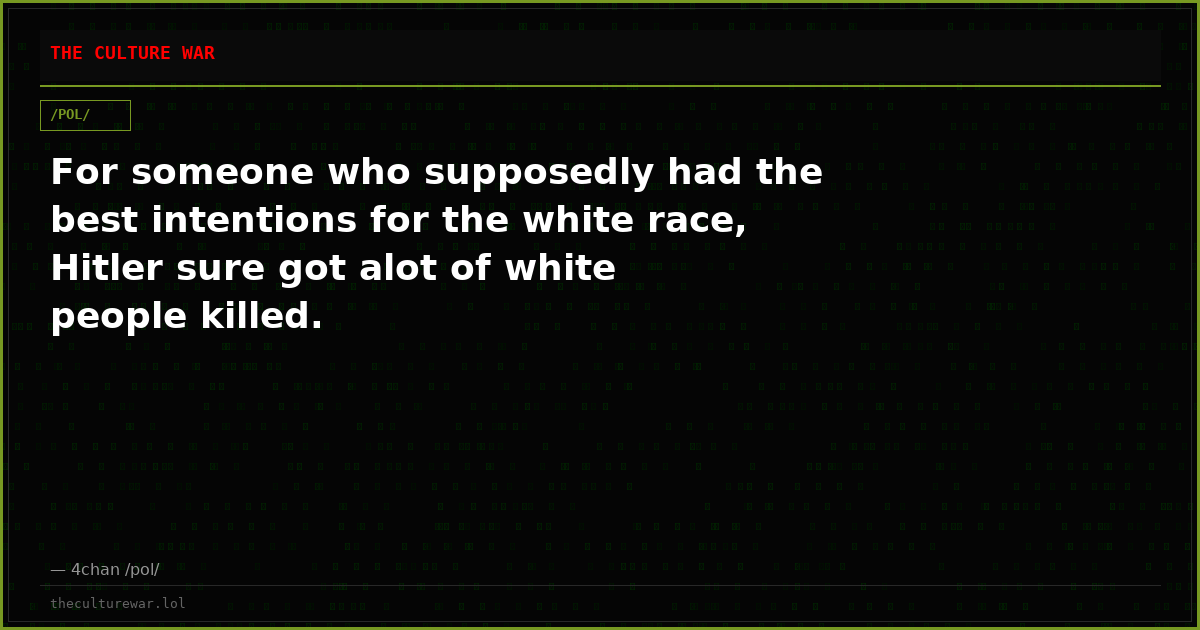 For someone who supposedly had the best intentions for the white race, Hitler sure got alot of white people killed.