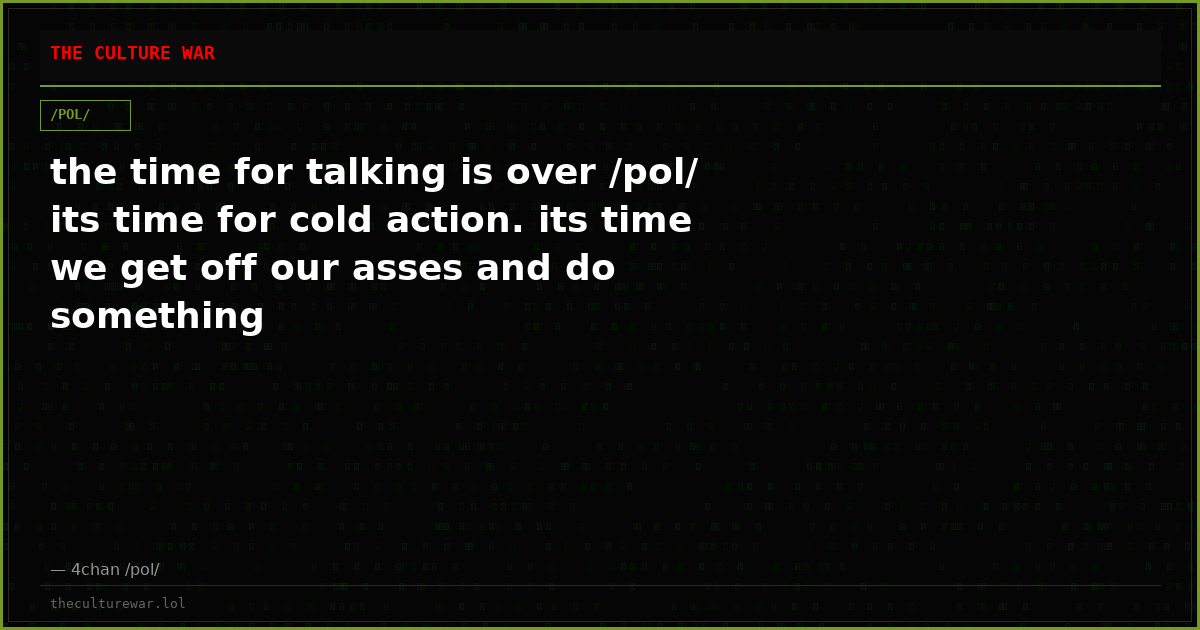the time for talking is over /pol/ its time for cold action. its time we get off our asses and do something
