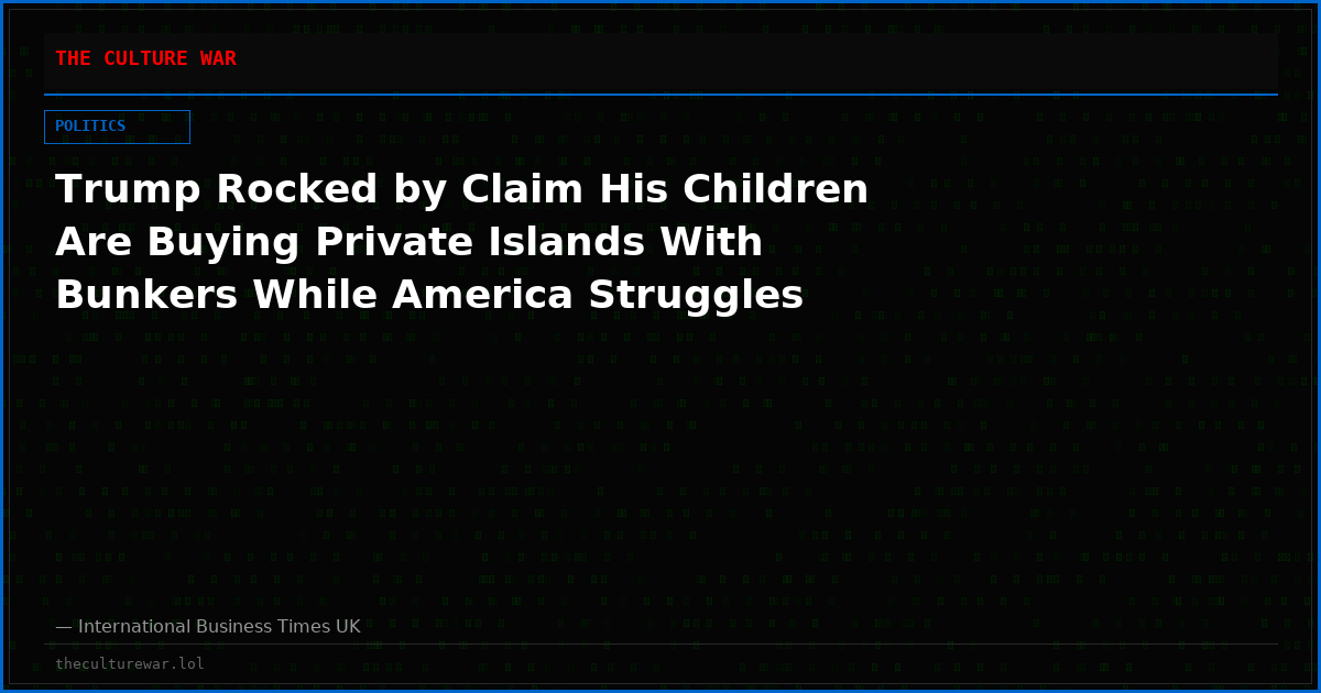 Trump Rocked by Claim His Children Are Buying Private Islands With Bunkers While America Struggles
