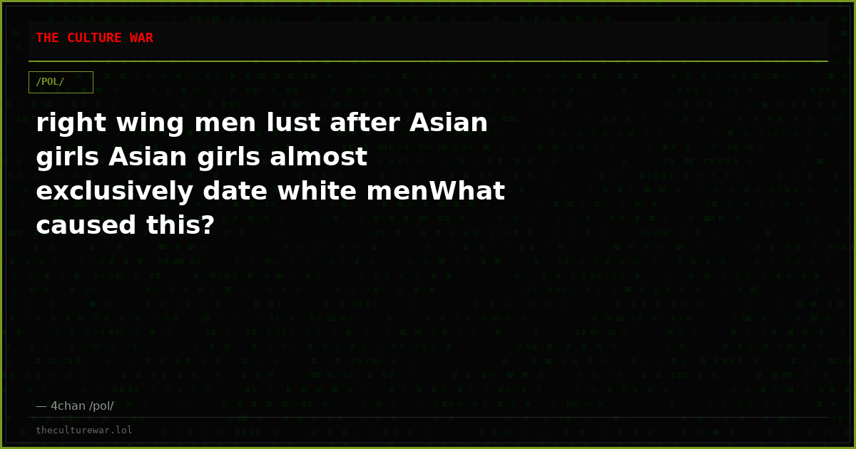 right wing men lust after Asian girls Asian girls almost exclusively date white menWhat caused this?