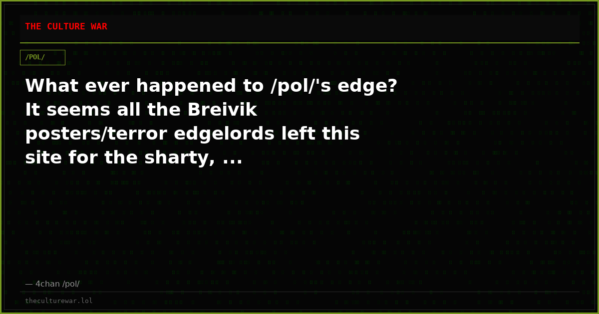 What ever happened to /pol/'s edge? It seems all the Breivik posters/terror edgelords left this site for the sharty, ...