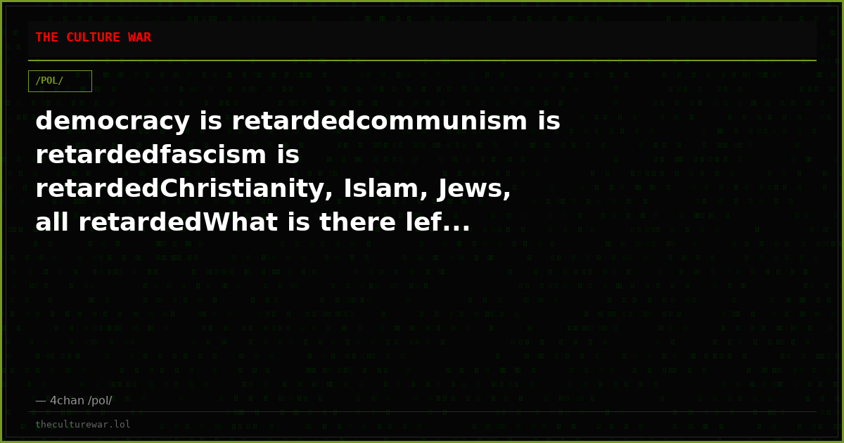 democracy is retardedcommunism is retardedfascism is retardedChristianity, Islam, Jews, all retardedWhat is there lef...