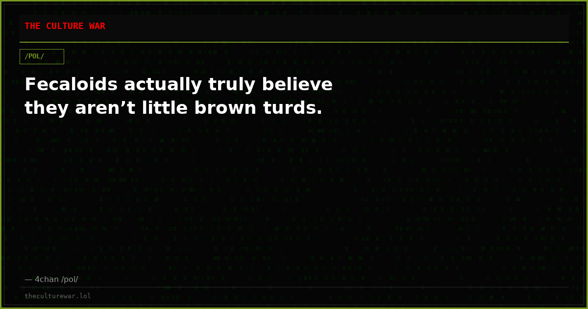 Fecaloids actually truly believe they aren’t little brown turds.