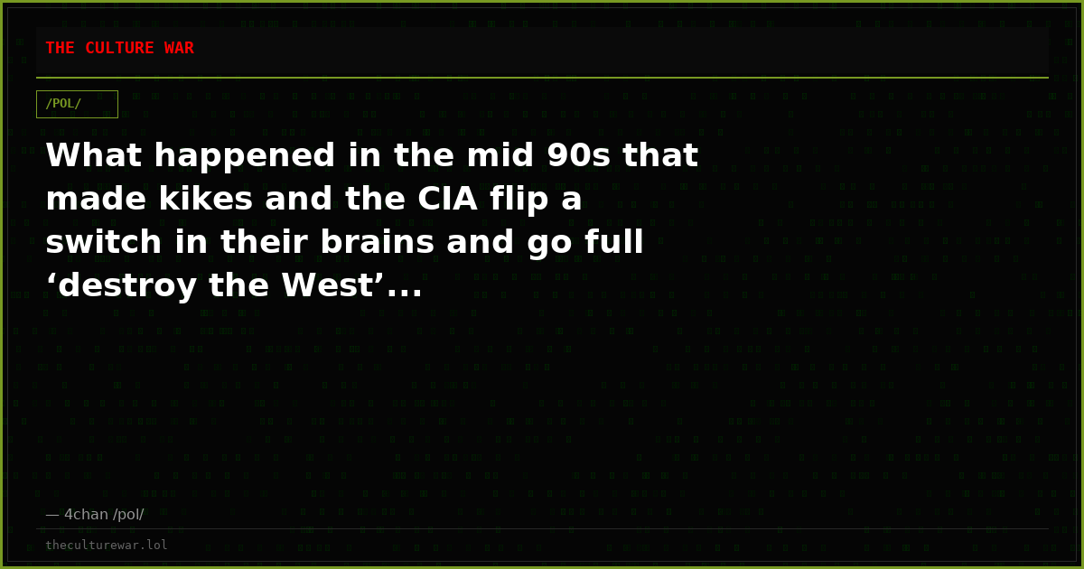 What happened in the mid 90s that made kikes and the CIA flip a switch in their brains and go full ‘destroy the West’...
