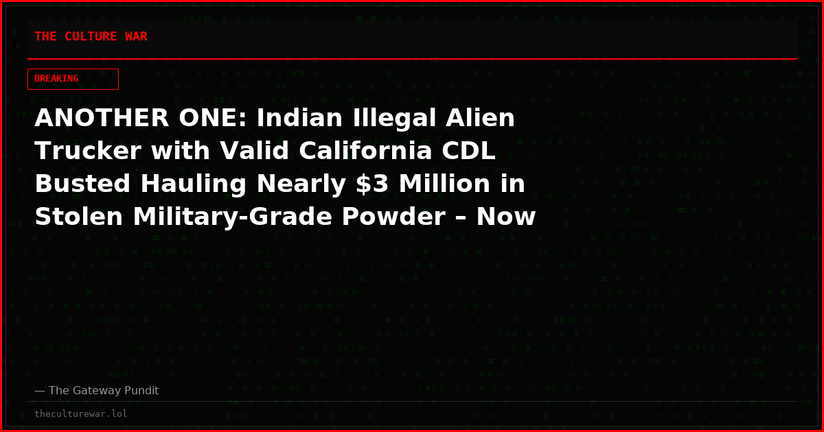 ANOTHER ONE: Indian Illegal Alien Trucker with Valid California CDL Busted Hauling Nearly $3 Million in Stolen Military-Grade Powder – Now in ICE Custody