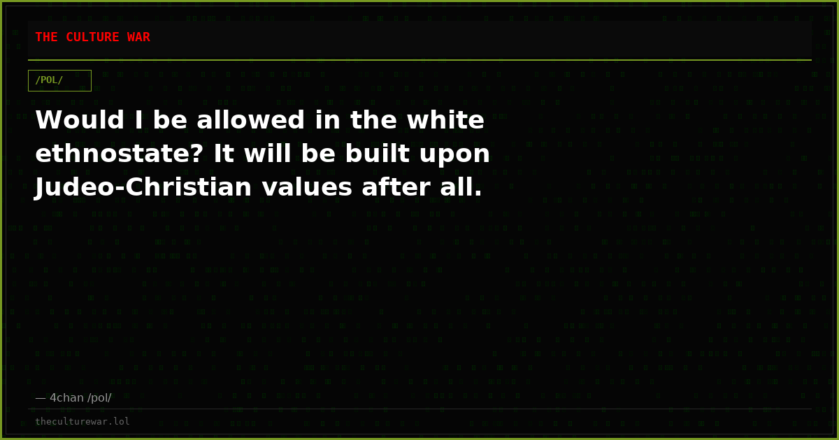 Would I be allowed in the white ethnostate? It will be built upon Judeo-Christian values after all.