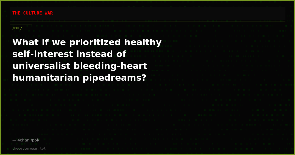 What if we prioritized healthy self-interest instead of universalist bleeding-heart humanitarian pipedreams?