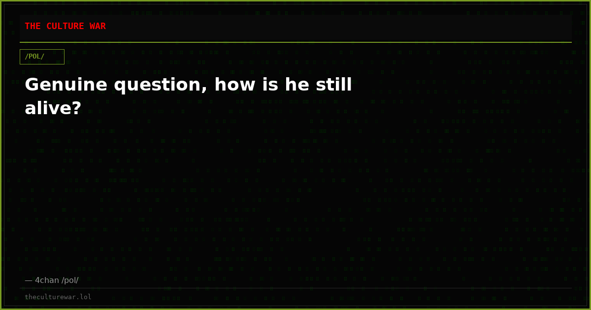 Genuine question, how is he still alive?
