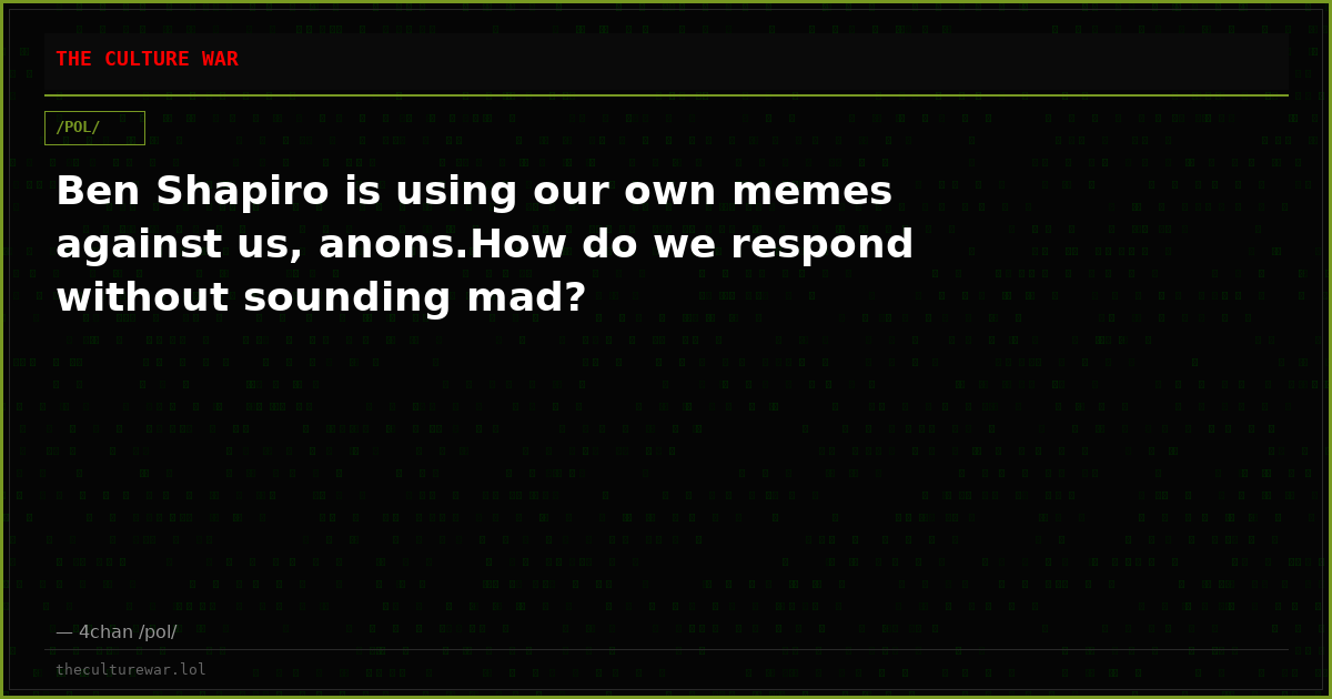 Ben Shapiro is using our own memes against us, anons.How do we respond without sounding mad?