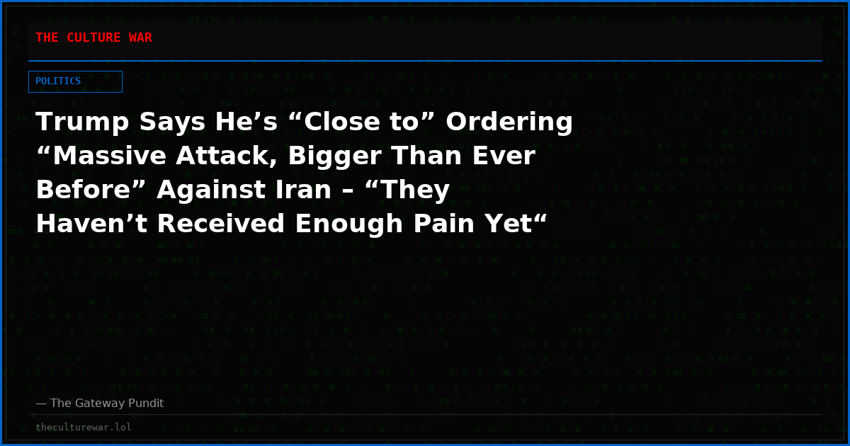 Trump Says He’s “Close to” Ordering “Massive Attack, Bigger Than Ever Before” Against Iran – “They Haven’t Received Enough Pain Yet“