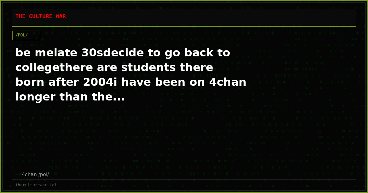 be melate 30sdecide to go back to collegethere are students there born after 2004i have been on 4chan longer than the...