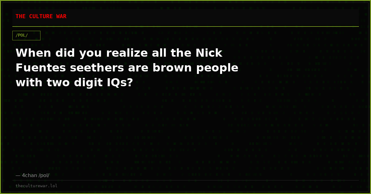 When did you realize all the Nick Fuentes seethers are brown people with two digit IQs?