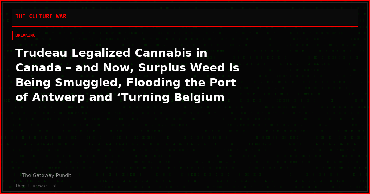 Trudeau Legalized Cannabis in Canada – and Now, Surplus Weed is Being Smuggled, Flooding the Port of Antwerp and ‘Turning Belgium Into a Narco State’