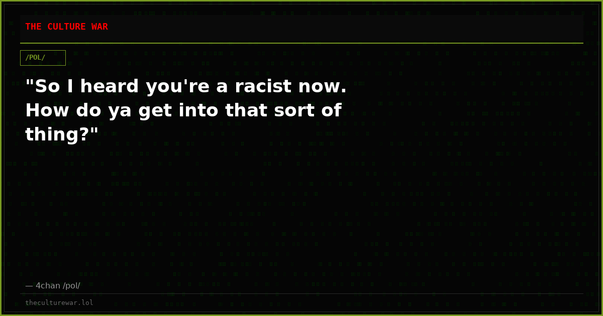 "So I heard you're a racist now. How do ya get into that sort of thing?"