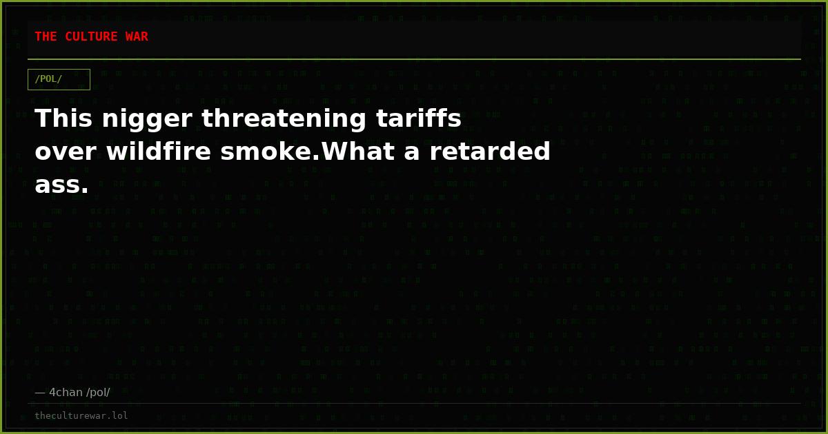 This nigger threatening tariffs over wildfire smoke.What a retarded ass.