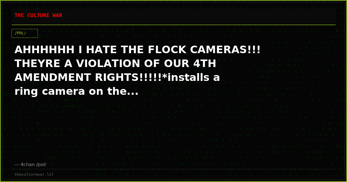 AHHHHHH I HATE THE FLOCK CAMERAS!!! THEYRE A VIOLATION OF OUR 4TH AMENDMENT RIGHTS!!!!!*installs a ring camera on the...
