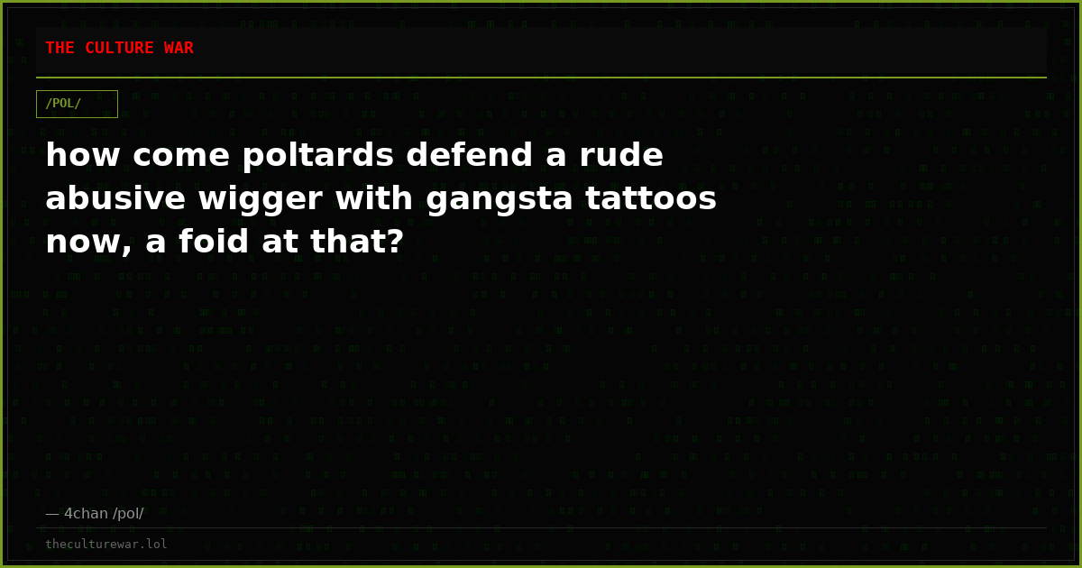how come poltards defend a rude abusive wigger with gangsta tattoos now, a foid at that?