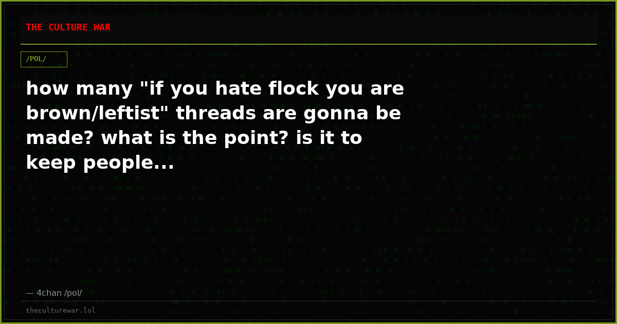 how many "if you hate flock you are brown/leftist" threads are gonna be made? what is the point? is it to keep people...