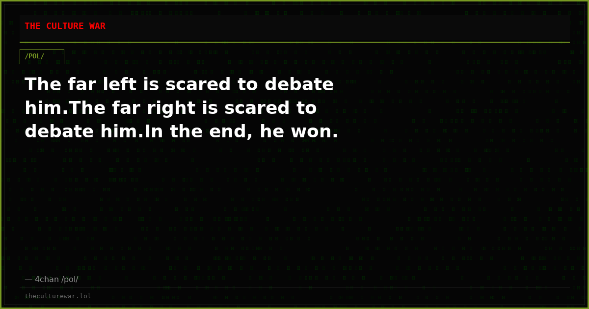 The far left is scared to debate him.The far right is scared to debate him.In the end, he won.