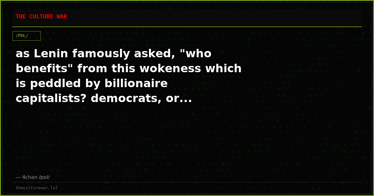 as Lenin famously asked, "who benefits" from this wokeness which is peddled by billionaire capitalists? democrats, or...