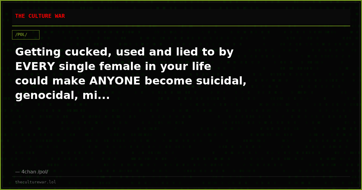 Getting cucked, used and lied to by EVERY single female in your life could make ANYONE become suicidal, genocidal, mi...