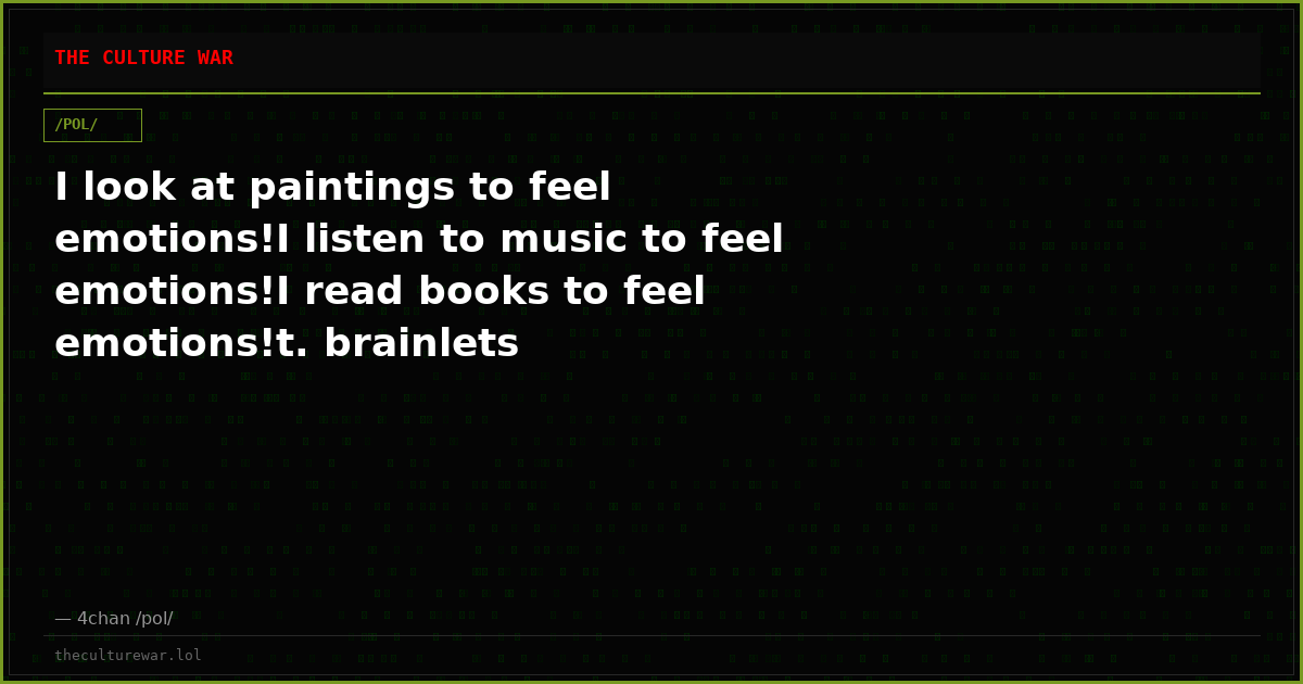 I look at paintings to feel emotions!I listen to music to feel emotions!I read books to feel emotions!t. brainlets