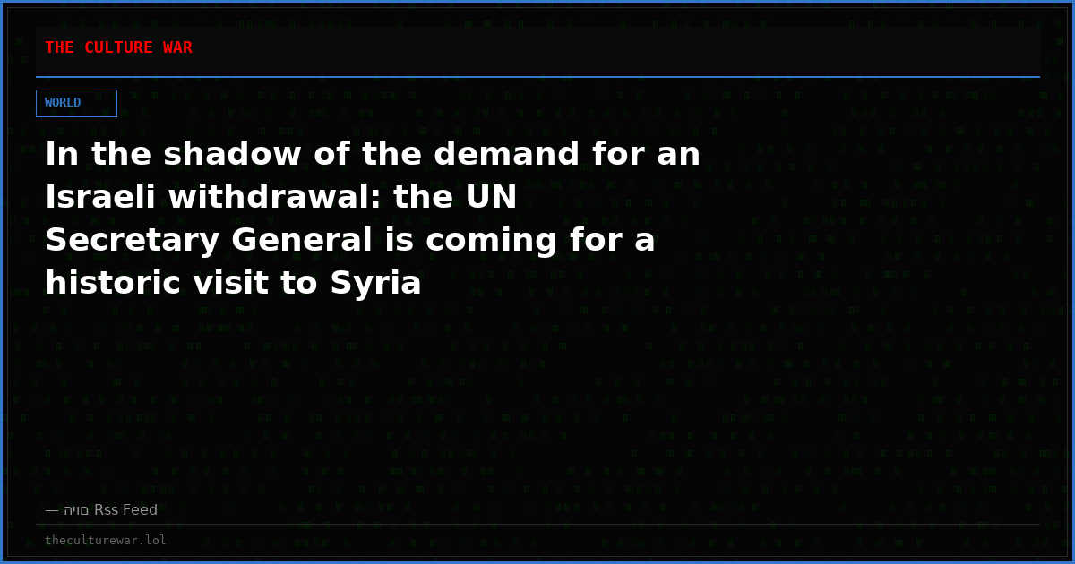 In the shadow of the demand for an Israeli withdrawal: the UN Secretary General is coming for a historic visit to Syria