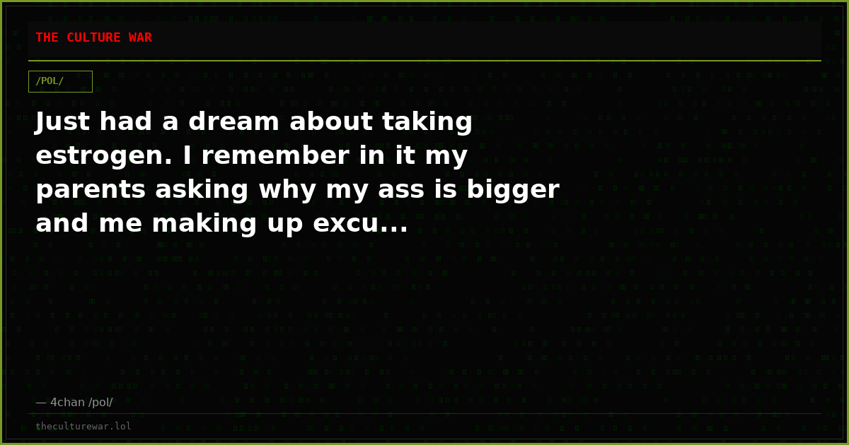 Just had a dream about taking estrogen. I remember in it my parents asking why my ass is bigger and me making up excu...