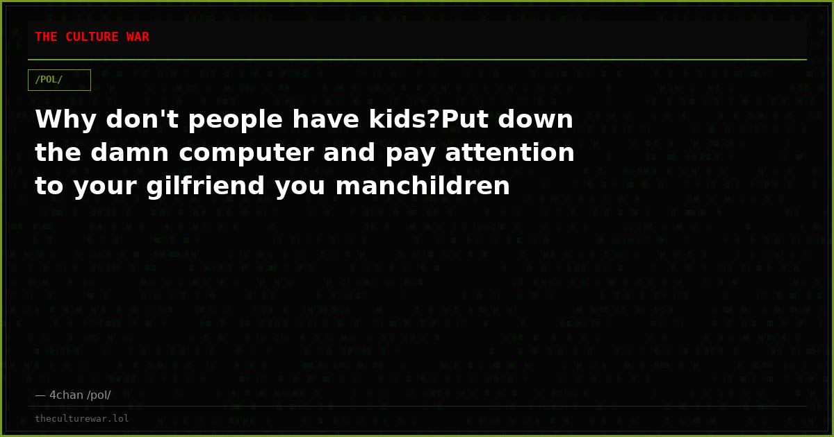 Why don't people have kids?Put down the damn computer and pay attention to your gilfriend you manchildren