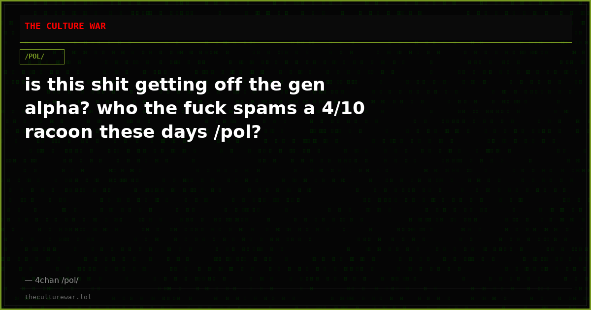 is this shit getting off the gen alpha? who the fuck spams a 4/10 racoon these days /pol?