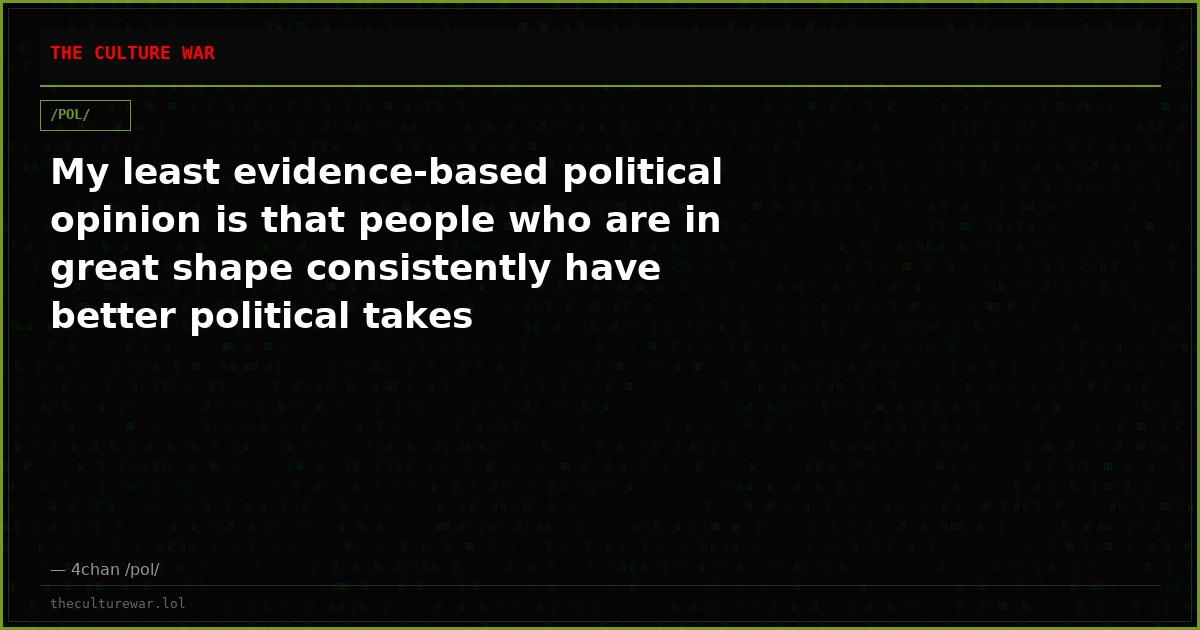 My least evidence-based political opinion is that people who are in great shape consistently have better political takes