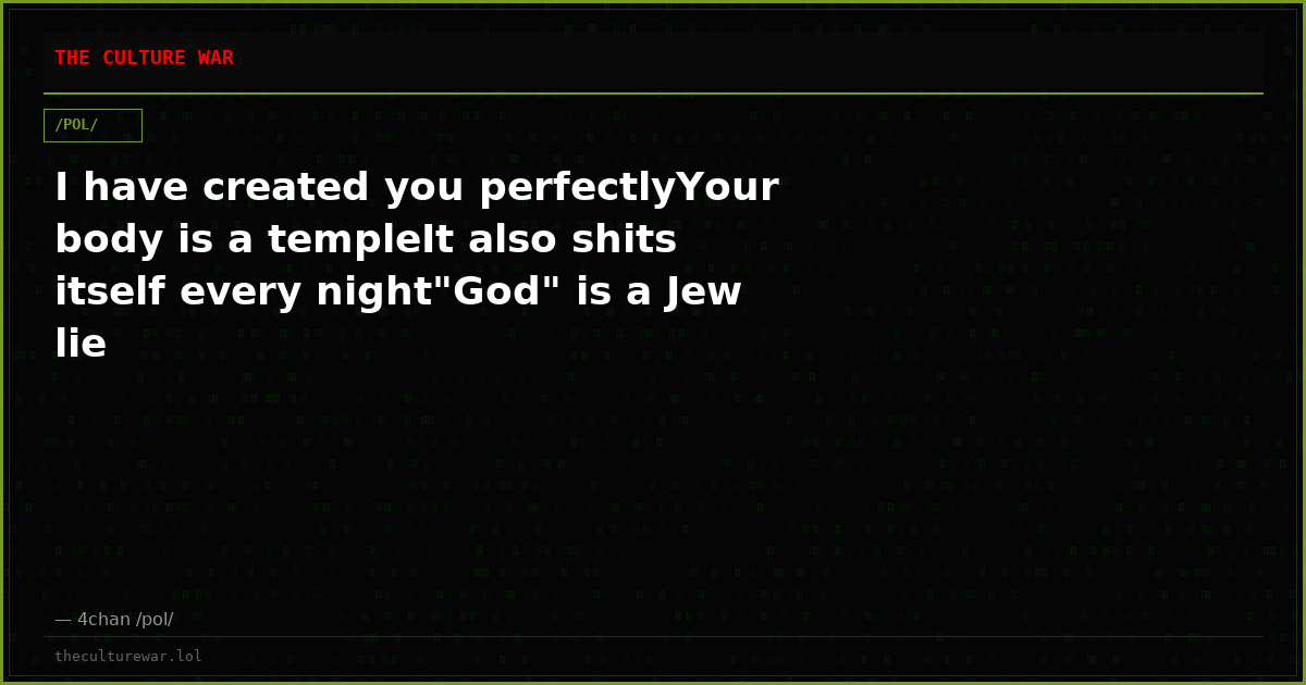 I have created you perfectlyYour body is a templeIt also shits itself every night"God" is a Jew lie