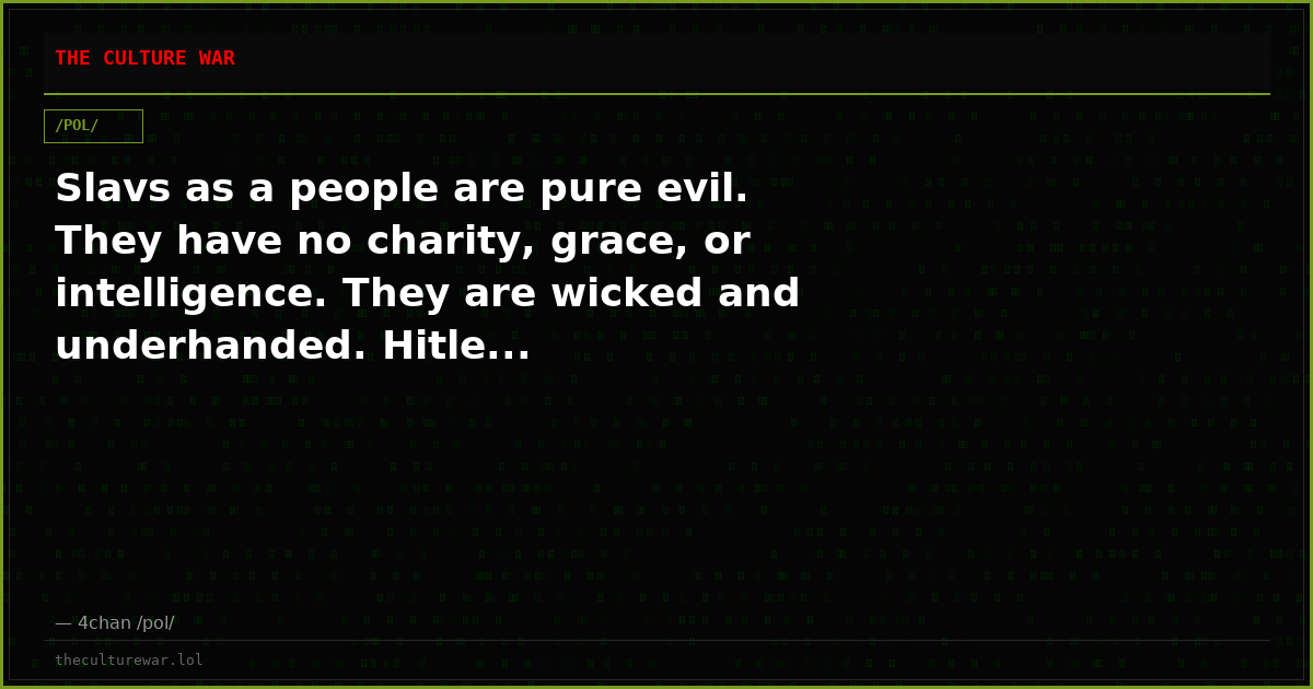 Slavs as a people are pure evil. They have no charity, grace, or intelligence. They are wicked and underhanded. Hitle...