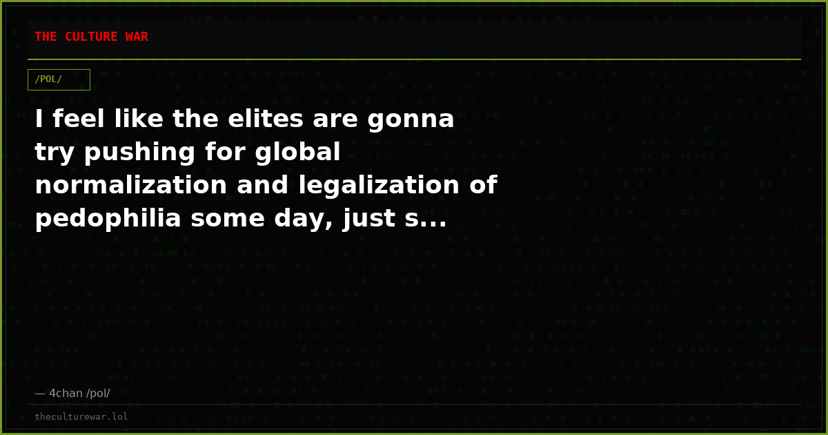 I feel like the elites are gonna try pushing for global normalization and legalization of pedophilia some day, just s...