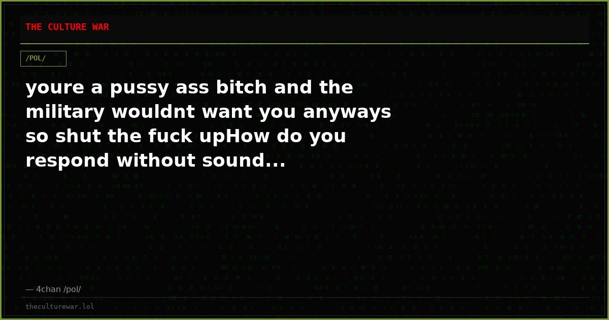 youre a pussy ass bitch and the military wouldnt want you anyways so shut the fuck upHow do you respond without sound...