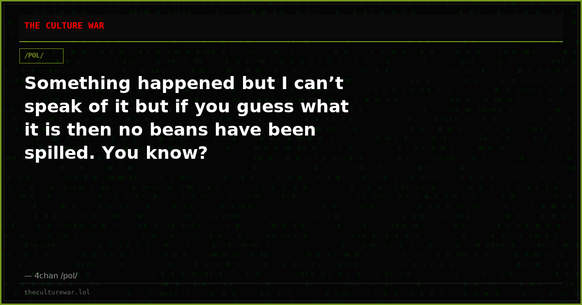 Something happened but I can’t speak of it but if you guess what it is then no beans have been spilled. You know?