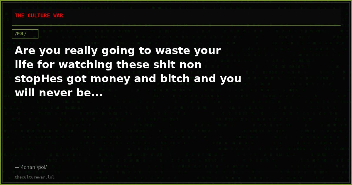 Are you really going to waste your life for watching these shit non stopHes got money and bitch and you will never be...