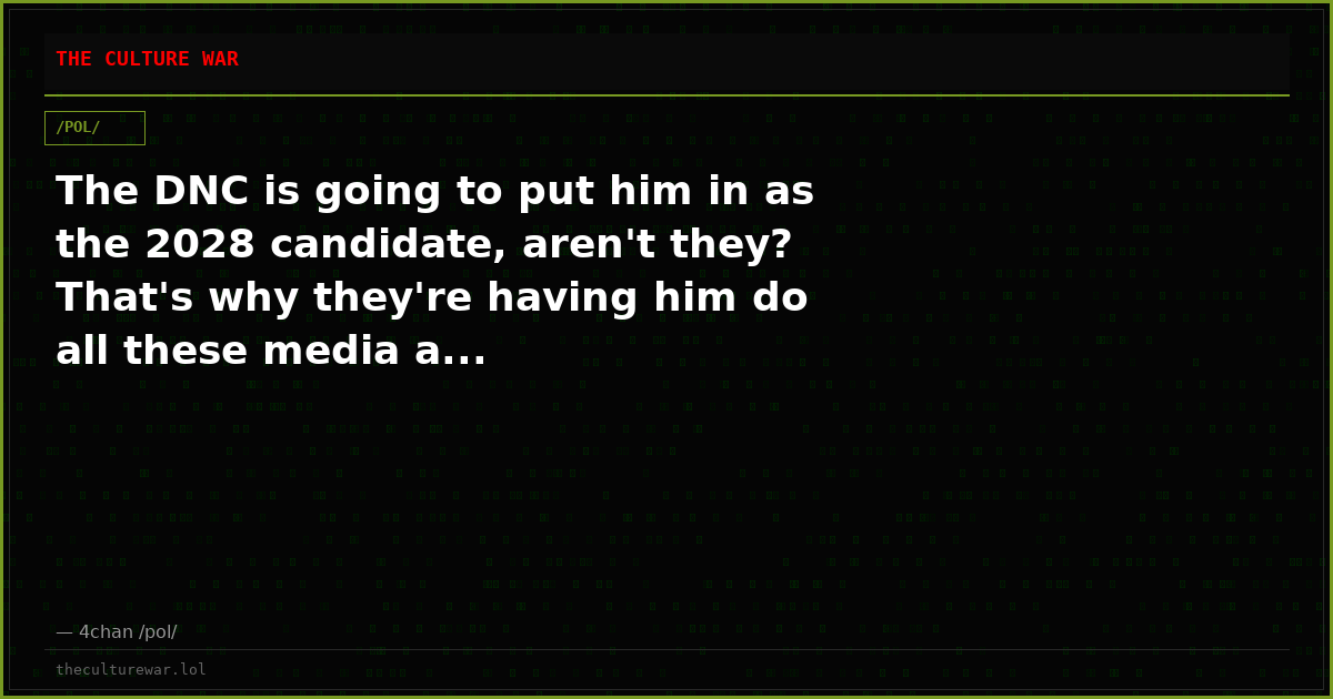 The DNC is going to put him in as the 2028 candidate, aren't they? That's why they're having him do all these media a...