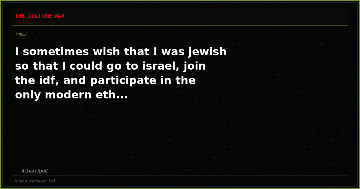 I sometimes wish that I was jewish so that I could go to israel, join the idf, and participate in the only modern eth...