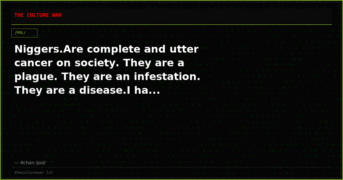 Niggers.Are complete and utter cancer on society. They are a plague. They are an infestation. They are a disease.I ha...
