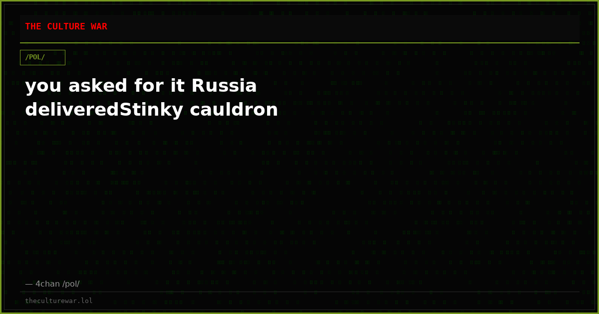 you asked for it Russia deliveredStinky cauldron