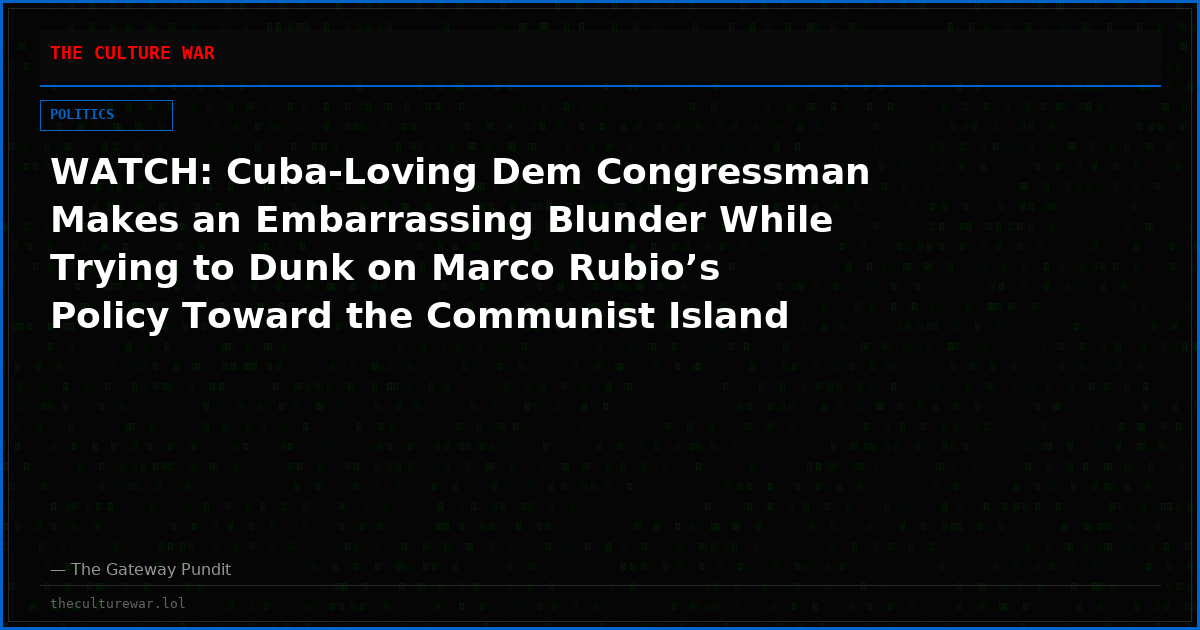 WATCH: Cuba-Loving Dem Congressman Makes an Embarrassing Blunder While Trying to Dunk on Marco Rubio’s Policy Toward the Communist Island