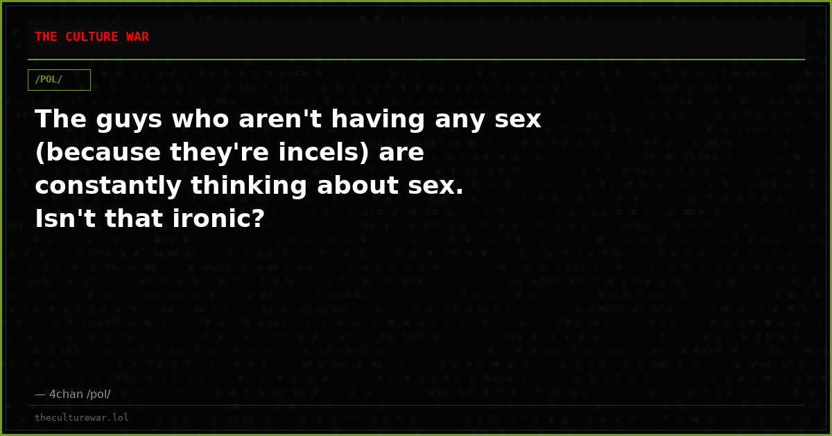 The guys who aren't having any sex (because they're incels) are constantly thinking about sex. Isn't that ironic?